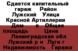 Сдается капитальный гараж  › Район ­ Лужский › Улица ­ Красной Артиллерии › Дом ­ 38-в › Общая площадь ­ 30 › Цена ­ 3 000 - Ленинградская обл., Лужский р-н, Луга г. Недвижимость » Гаражи   . Ленинградская обл.